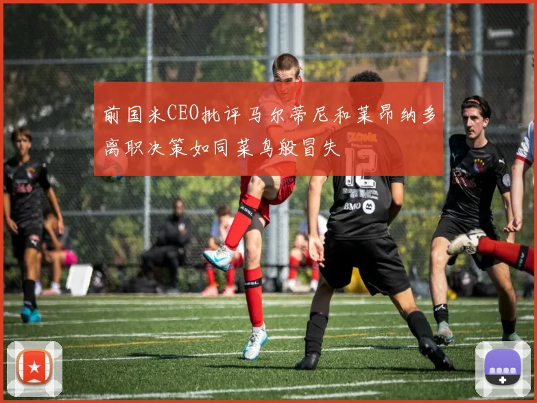 前国米CEO批评马尔蒂尼和莱昂纳多离职决策如同菜鸟般冒失