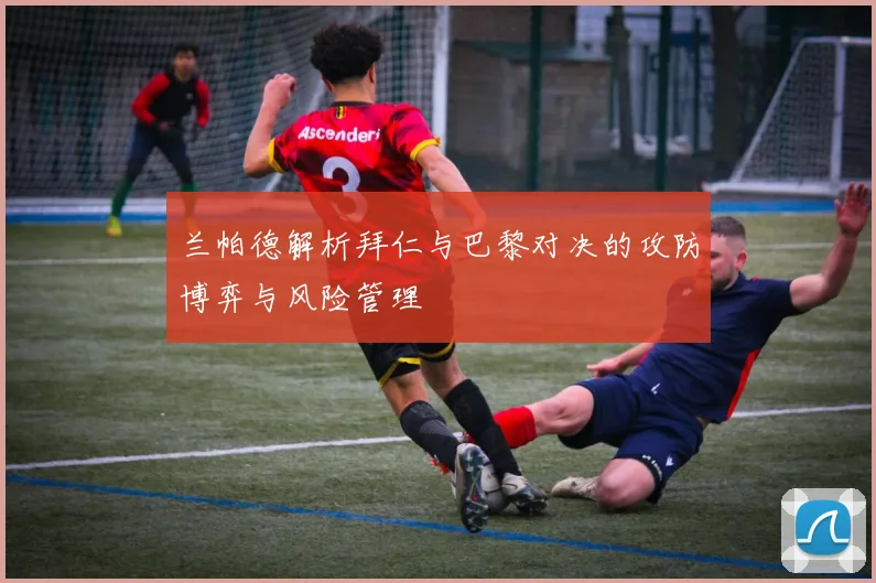 兰帕德解析拜仁与巴黎对决的攻防博弈与风险管理