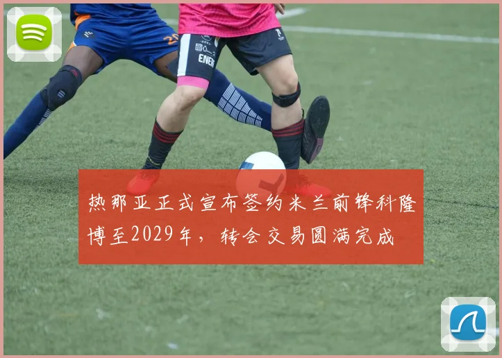 热那亚正式宣布签约米兰前锋科隆博至2029年，转会交易圆满完成