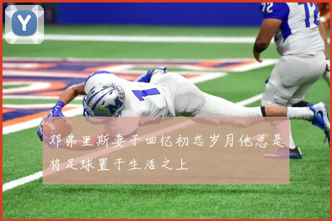 邓弗里斯妻子回忆初恋岁月他总是将足球置于生活之上