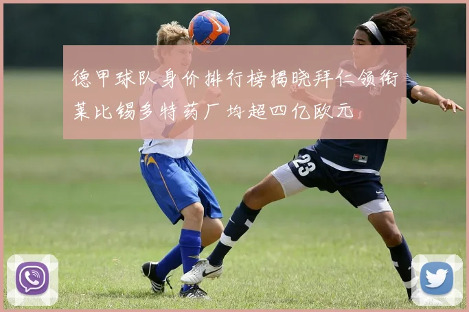 德甲球队身价排行榜揭晓拜仁领衔莱比锡多特药厂均超四亿欧元