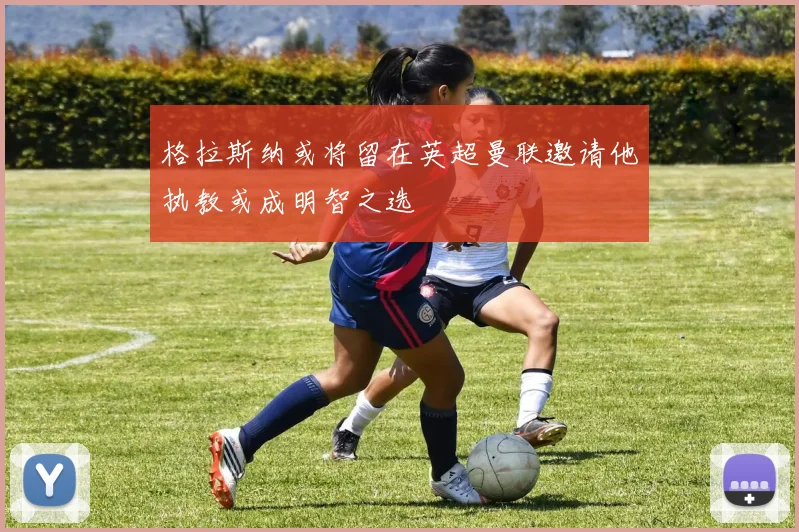 格拉斯纳或将留在英超曼联邀请他执教或成明智之选