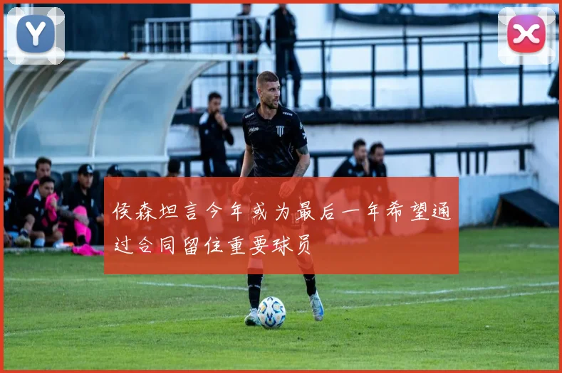 侯森坦言今年或为最后一年希望通过合同留住重要球员