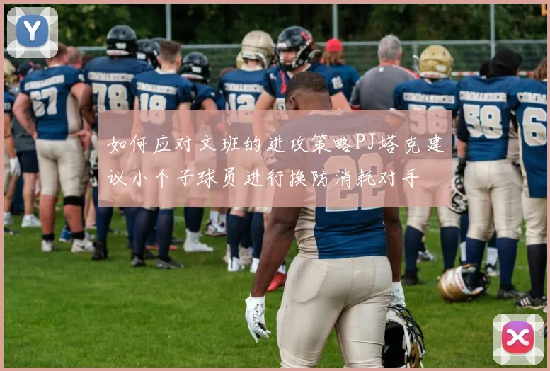 如何应对文班的进攻策略PJ塔克建议小个子球员进行换防消耗对手