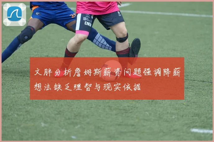 文胖分析詹姆斯薪资问题强调降薪想法缺乏理智与现实依据