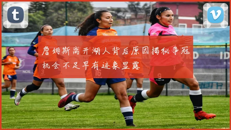 詹姆斯离开湖人背后原因揭秘争冠机会不足早有迹象显露