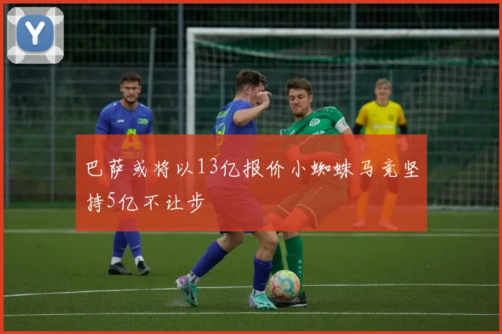巴萨或将以13亿报价小蜘蛛马竞坚持5亿不让步