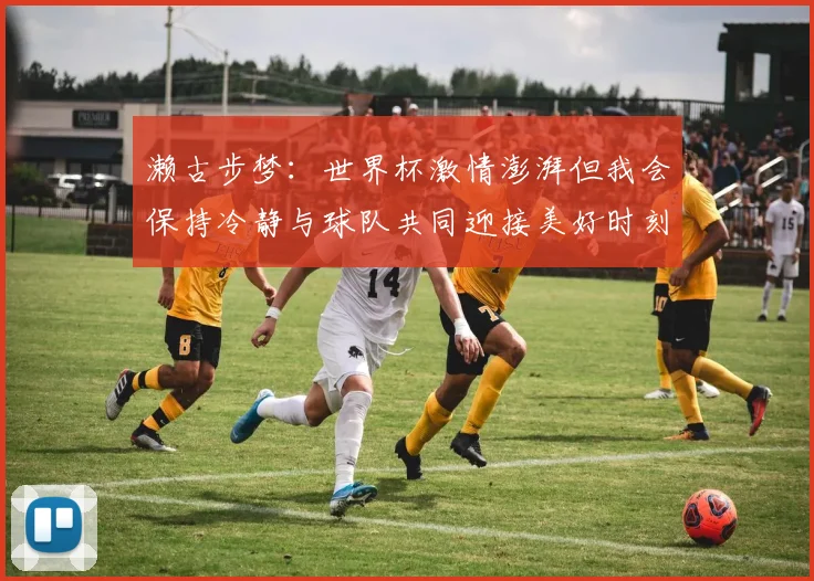 濑古步梦：世界杯激情澎湃但我会保持冷静与球队共同迎接美好时刻