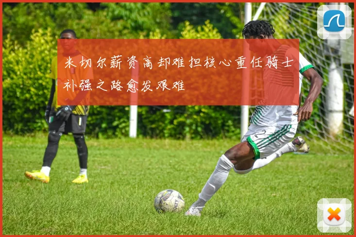 米切尔薪资高却难担核心重任骑士补强之路愈发艰难