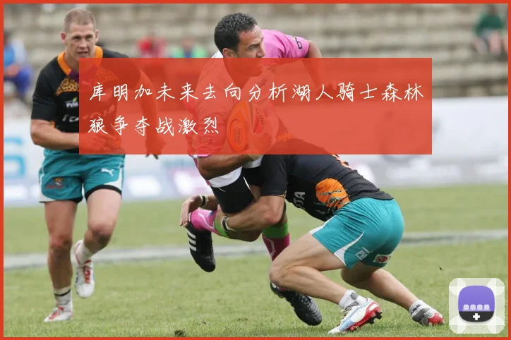 库明加未来去向分析湖人骑士森林狼争夺战激烈