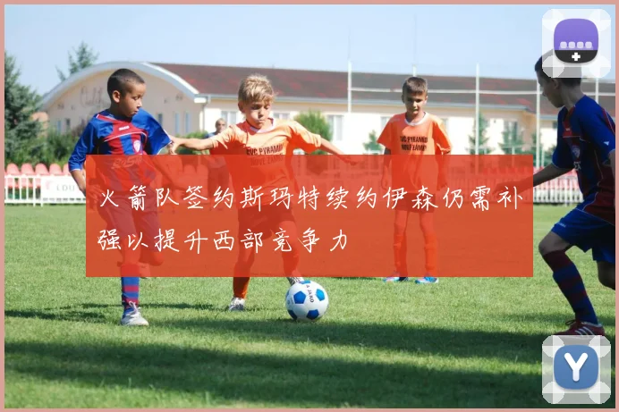 火箭队签约斯玛特续约伊森仍需补强以提升西部竞争力