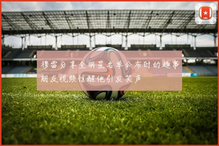 穆雷分享全明星名单公布时的趣事朋友视频惊醒他引发笑声