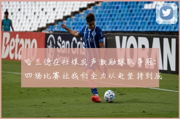 哈兰德在社媒发声激励球队争冠：四场比赛让我们全力以赴坚持到底