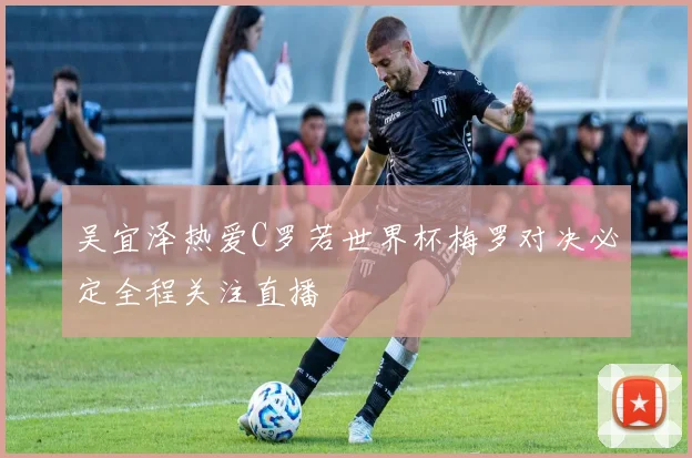 吴宜泽热爱C罗若世界杯梅罗对决必定全程关注直播