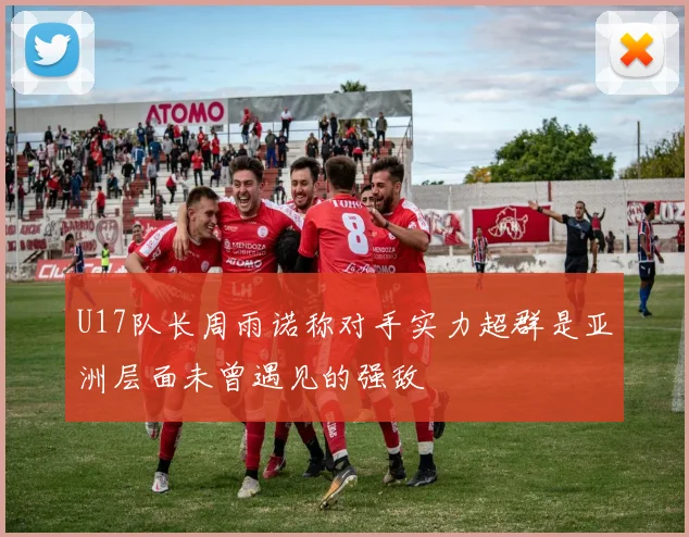 U17队长周雨诺称对手实力超群是亚洲层面未曾遇见的强敌