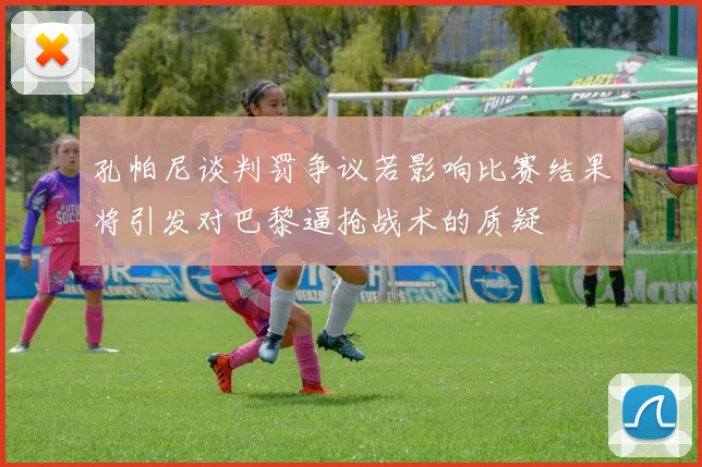 孔帕尼谈判罚争议若影响比赛结果将引发对巴黎逼抢战术的质疑