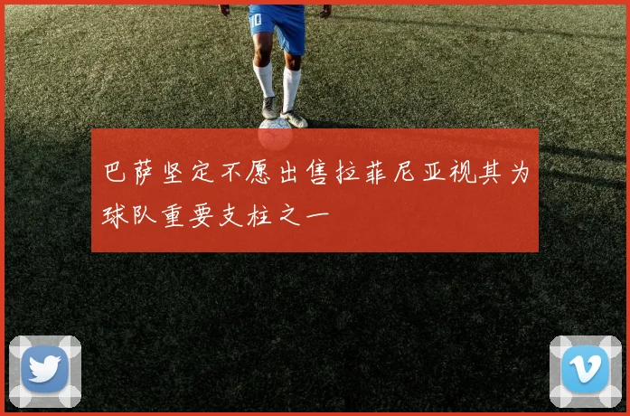 巴萨坚定不愿出售拉菲尼亚视其为球队重要支柱之一