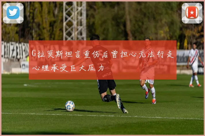 G拉莫斯坦言重伤后曾担心无法行走心理承受巨大压力