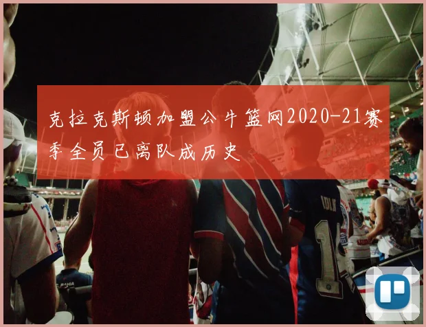 克拉克斯顿加盟公牛篮网2020-21赛季全员已离队成历史
