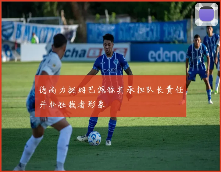 德尚力挺姆巴佩称其承担队长责任并非独裁者形象