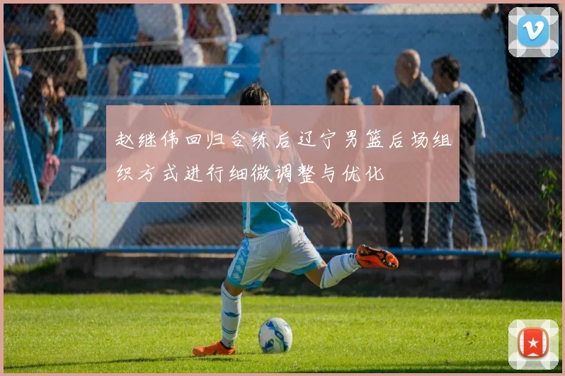 赵继伟回归合练后辽宁男篮后场组织方式进行细微调整与优化