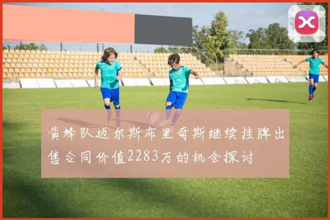 黄蜂队迈尔斯布里奇斯继续挂牌出售合同价值2283万的机会探讨