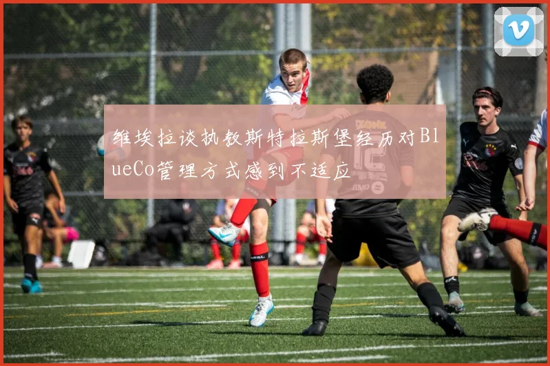 维埃拉谈执教斯特拉斯堡经历对BlueCo管理方式感到不适应