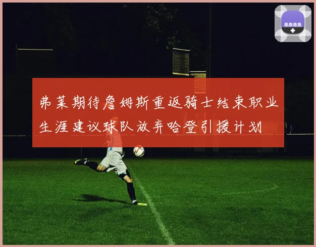 弗莱期待詹姆斯重返骑士结束职业生涯建议球队放弃哈登引援计划
