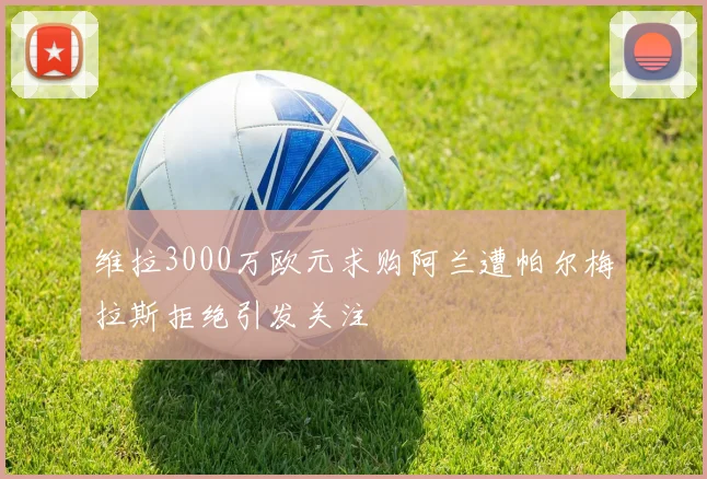 维拉3000万欧元求购阿兰遭帕尔梅拉斯拒绝引发关注