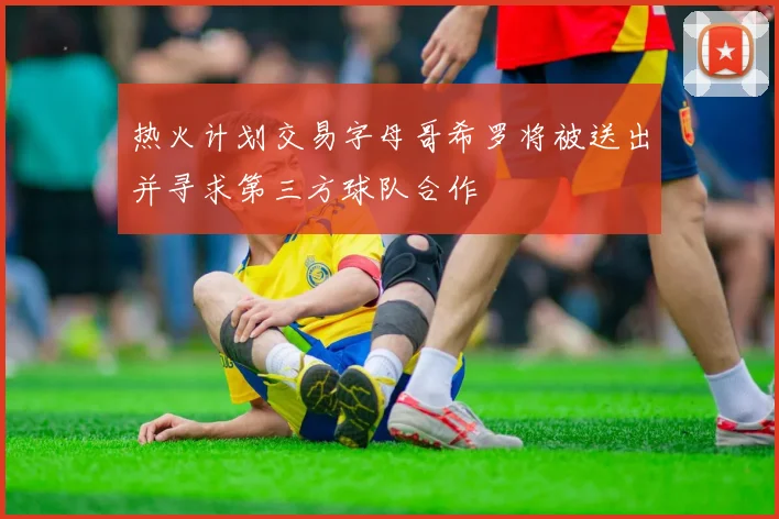 热火计划交易字母哥希罗将被送出并寻求第三方球队合作