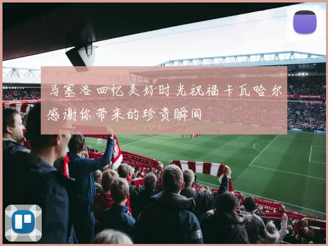 马塞洛回忆美好时光祝福卡瓦哈尔感谢你带来的珍贵瞬间