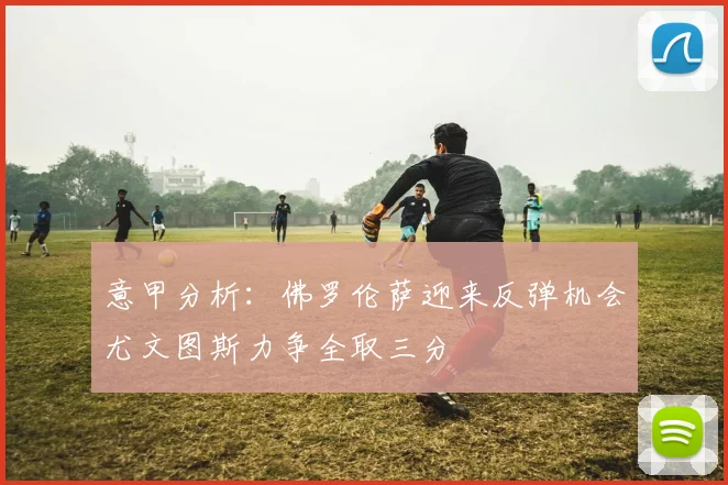 意甲分析：佛罗伦萨迎来反弹机会尤文图斯力争全取三分